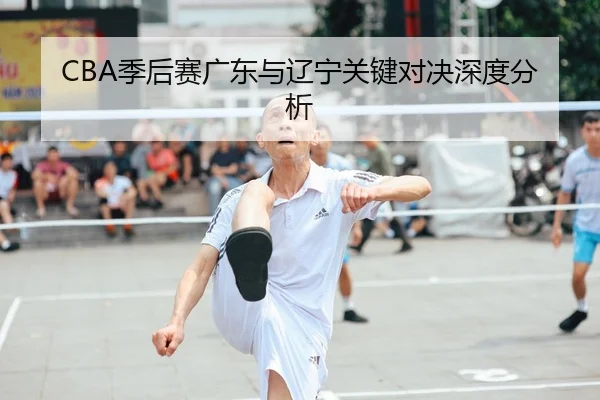 CBA季后赛广东与辽宁关键对决深度分析